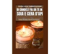 Guida alla fabbricazione di candele fai da te in soia e cera d'api: Tecniche passo dopo passo, ricette e suggerimenti aziendali per creare e vendere candele naturali