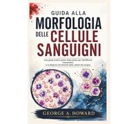 GUIDA ALLA MORFOLOGIA DELLE CELLULE SANGUIGNI: Una guida pratica passo dopo passo per identificare, interpretare, e la diagnosi dei disturbi delle cellule del sangue