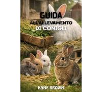 Guida All'allevamento di Conigli: Pratici passi per sollevare conigli sani, migliorare il successo di allevamento, e eseguire una piccola fattoria coniglio con fiducia