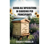 GUIDA ALL'APICOLTURA IN GIARDINO PER PRINCIPIANTI: Impara la gestione dell'alveare, le tecniche di impollinazione e la produzione di miele per un fiorente apiario domestico