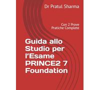 Guida allo Studio per l’Esame PRINCE2 7 Foundation: Con 2 Prove Pratiche Complete