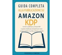 Guida completa alla pubblicazione su Amazon KDP: Scrivere e pubblicare su Amazon KDP - La guida completa per principianti per creare, caricare e vendere il tuo libro cartaceo e su Kindle