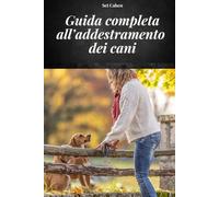 GUIDA COMPLETA ALL'ADDESTRAMENTO DEI CANI: MANUALE COMPLETO PER APPRENDERE METODI E TECNICHE DI ADDESTRAMENTO DEI CANI