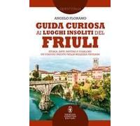 Guida Curiosa Ai Luoghi Insoliti Del Friuli. Storia, Arte, Natura E Folklore: Un Viaggio Inedito Nella Bellezza Friulana