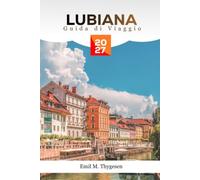 Guida di viaggio a Lubiana 2027: Una guida completa alle attrazioni della città storica slovena, al castello di Lubiana, al cibo locale, alle ... giorno e alle migliori cose da fare per un'e