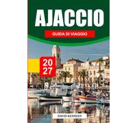 GUIDA DI VIAGGIO AJACCIO 2027: La guida completa alla città natale di Napoleone, alle spiagge della Corsica, al centro storico, ai sapori dell'isola, ... alle escursioni e alle avventure mediterranee