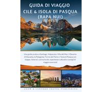 GUIDA DI VIAGGIO CILE & ISOLA DI PASQUA (RAPA NUI) 2026-2027: Una guida pratica a Santiago,Valparaíso,Viña del Mar,il Deserto di Atacama,la ... cucina locale,esperienze culturali e consigli
