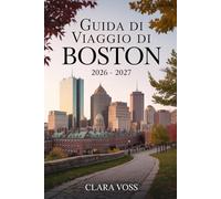 GUIDA DI VIAGGIO DI BOSTON 2026 - 2027: Un compagno pratico per esplorare i luoghi di interesse della città, la vita urbana e le attività stagionali in un momento di attenzione globale