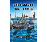 GUIDA DI VIAGGIO DI NATALE A VENEZIA: Vivi la magia, le tradizioni e le meraviglie invernali di Venezia: la tua guida completa per un Natale festoso lungo i canali