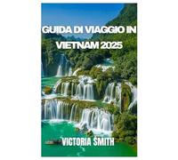 GUIDA DI VIAGGIO IN VIETNAM 2025: Svelando la bellezza, la cultura e i tesori nascosti da nord a sud”
