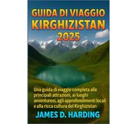 GUIDA DI VIAGGIO KIRGHIZISTAN 2025: Una guida di viaggio completa alle principali attrazioni, ai luoghi avventurosi, agli approfondimenti locali e alla ricca cultura del Kirghizistan