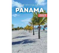 GUIDA DI VIAGGIO PANAMA 2027: Itinerari pratici tra isole dei Caraibi, spiagge del Pacifico, fauna della foresta pluviale, regione del Canale, ... cucina locale ed escursioni in giornata