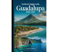 Guida di Viaggio sulla Guadalupa 2026-2027: Una guida pratica per visitatori alla prima esperienza di Basse-Terre e Grande-Terre, che copre il vulcano ... cascate di Carbet, la Pointe des Châteaux...