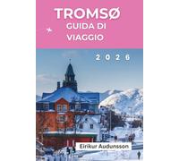 GUIDA DI VIAGGIO TROMSØ 2026: Un viaggio completo tra le Aurore Boreali, le Avventure Artiche, la Cultura Sami e la Bellezza Selvaggia della Norvegia,