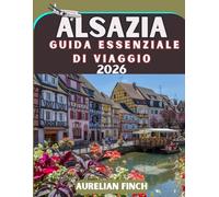 Guida essenziale di viaggio in Alsazia 2026: Tutto ciò di cui hai bisogno e molto di più:segreti locali,itinerari pratici e consigli esclusivi per ... prima visita o che tu ci sia già stato prima