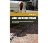 Guida Galattica al Divorzio: Istruzioni per sopravvivere a ciò che non avreste dovuto iniziare