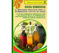 Guida Kombucha: Il Metodo Pratico per il Kombucha Fatto in Casa: La Guida Kombucha Definitiva con 50+ Ricette per il Tè Fermentato: Preparazione Veloce di Tecniche di Fermentazione Probiotica