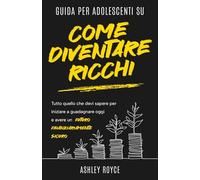 Guida per adolescenti su come diventare ricchi: Tutto quello che devi sapere per iniziare a guadagnare oggi e avere un futuro finanziariamente sicuro