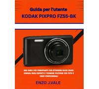 Guida per l’utente KODAK PIXPRO FZ55-BK: UNA GUIDA PER PRINCIPIANTI CON ISTRUZIONI PASSO PASSO, CONSIGLI DEGLI ESPERTI E TECNICHE PRATICHE PER FOTO E VIDEO PROFESSIONALI