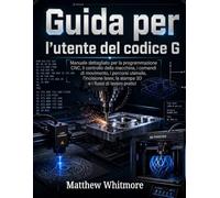 Guida per l'utente del codice G: Manuale dettagliato per la programmazione CNC, il controllo della macchina, i comandi di movimento, i percorsi ... la stampa 3D e i flussi di lavoro pratici