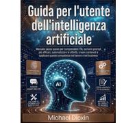 Guida per l'utente dell'intelligenza artificiale: Manuale passo passo per comprendere l'IA, scrivere prompt più efficaci, automatizzare le attività, ... queste competenze nel lavoro e nel business
