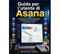 Guida per l'utente di Asana: Un manuale pratico passo passo per gestire progetti, organizzare team, automatizzare flussi di lavoro, monitorare i progressi e aumentare la produttività con sicurezza.