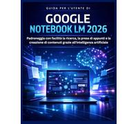 GUIDA PER L'UTENTE DI GOOGLE NOTEBOOK LM 2026: Padroneggia con facilità la ricerca, la presa di appunti e la creazione di contenuti grazie all'intelligenza artificiale