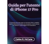 Guida per l'utente di iPhone 17 Pro: Un manuale passo dopo passo con istruzioni chiare, consigli di esperti e illustrazioni pratiche per principianti ... utilizzare e padroneggiare il tuo smartphone