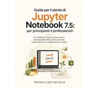 Guida per l'utente di Jupyter Notebook 7.5: per principianti e professionisti: Un modello di flusso di lavoro per la riproducibilità della scienza dei dati, l'automazione e la collaborazione in team.
