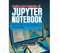 Guida per l'utente di Jupyter Notebook: Realizza progetti concreti, automatizza le analisi e sviluppa competenze professionali nell'ambito dei dati.