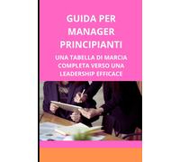 Guida Per Manager Principianti: Una Tabella Di Marcia Completa Verso Una Leadership Efficace (Italian Edition)