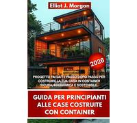 GUIDA PER PRINCIPIANTI ALLE CASE COSTRUITE CON CONTAINER: PROGETTO FAI DA TE PASSO DOPO PASSO PER COSTRUIRE LA TUA CASA IN CONTAINER SICURA, ECONOMICA E SOSTENIBILE