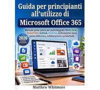 Guida per principianti all'utilizzo di Microsoft Office 365: Manuale passo passo per padroneggiare Word, Excel, PowerPoint, Outlook, OneDrive, ... elettronica, collaborazione e produttività