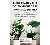 Guida Pratica Alla Coltivazione Delle Piante Da Interno: Tecniche, Trucchi E Segreti Per Un Giardino Domestico Rigoglioso