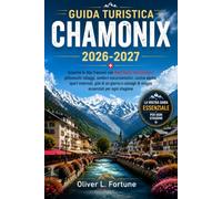 GUIDA TURISTICA CHAMONIX 2026-2027: Esplora le Alpi francesi attraverso le avventure del Monte Bianco, pittoreschi villaggi, cucina alpina, sport ... e consigli essenziali per ogni stagione