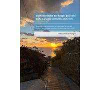 Guida turistica dei luoghi più belli della Liguria: la Riviera dei Fiori: Viaggio nella riviera di ponente, con i suoi borghi "tra i più belli ... mozzafiato che abbracciano mari e monti.