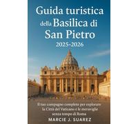 Guida turistica della Basilica di San Pietro 2025-2026: Il tuo compagno completo per esplorare la Città del Vaticano e le meraviglie senza tempo di Roma