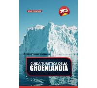 GUIDA TURISTICA DELLA GROENLANDIA 2025: Esplora la natura incontaminata dell'Artico: maestosi iceberg, vibrante cultura Inuit e avventure indimenticabili