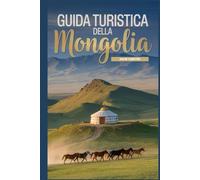 Guida turistica della Mongolia: Un manuale completo per viaggiatori che vogliono scoprire ed esplorare la bellezza della natura, per un'esperienza indimenticabile.