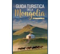 Guida turistica della Mongolia: Un manuale completo per viaggiatori che vogliono scoprire ed esplorare la bellezza della natura, per un'esperienza indimenticabile.