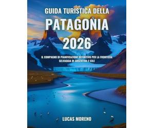Guida turistica della Patagonia 2026: Il compagno di pianificazione definitivo per la frontiera selvaggia di Argentina e Cile