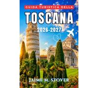 Guida turistica della Toscana 2026-2027: Un programma per ogni stagione per Firenze, Siena, Lucca, la Val d’Orcia e il Chianti, con consigli pratici su dove mangiare, dove alloggiare e come muoversi.