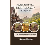 GUIDA TURISTICA DELL'ALSAZIA 2025/2026 (Con immagini e mappe a colori): Esplora il cuore della Francia e della Germania attraverso il villaggios, ... Tour e Festival di Strasburgo e Colmar