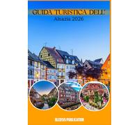 GUIDA TURISTICA DELL'ALSAZIA 2026: “L’Alsazia scoperta: storia, cibo, vino e tesori nascosti per una vacanza perfetta”