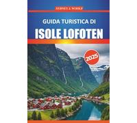 Guida turistica delle Isole Lofoten 2025: La tua guida essenziale per esplorare il maestoso paesaggio artico della Norvegia, i luoghi imperdibili, le ... avventure all'aria aperta e la cultura locale