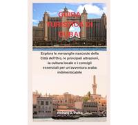 GUIDA TURISTICA DI DUBAI: Esplora le meraviglie nascoste della Città dell'Oro, le principali attrazioni, la cultura locale e i consigli essenziali per un'avventura araba indimenticabile