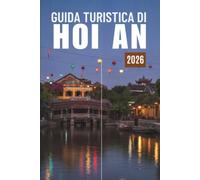GUIDA TURISTICA DI HOIAN 2027: Scopri l’antico porto commerciale, le sue strade illuminate dalle lanterne, le spiagge, il cibo, le attività da fare, dove alloggiare e semplici itinerari di 5 giorni