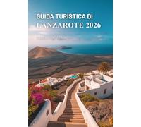 GUIDA TURISTICA DI LANZAROTE 2026: Alla scoperta delle meraviglie vulcaniche delle Isole Canarie in Spagna