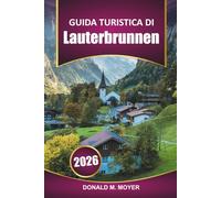 Guida turistica di Lauterbrunnen 2025-2026: Esplora le Alpi svizzere, gli approfondimenti locali, le escursioni panoramiche, le attività e i punti di ... in montagna nell'iconica valle della Svizzera