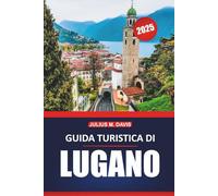 Guida turistica di Lugano 2025: Esplora i laghi, le montagne, gli approfondimenti locali, le attività e i luoghi imperdibili della Svizzera, con consigli pratici per una visita indimenticabile
